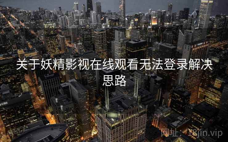 关于妖精影视在线观看无法登录解决思路 关于妖精影视在线观看无法登录解决思路