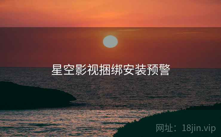 星空影视捆绑安装预警 星空影视捆绑安装预警