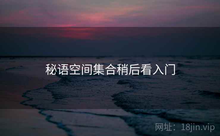 秘语空间集合稍后看入门 秘语空间集合稍后看入门