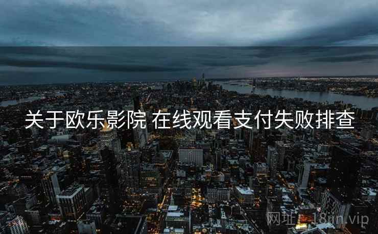 关于欧乐影院 在线观看支付失败排查 关于欧乐影院 在线观看支付失败排查