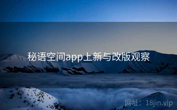 秘语空间app上新与改版观察 秘语空间app上新与改版观察