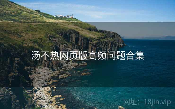 汤不热网页版高频问题合集 汤不热网页版高频问题合集