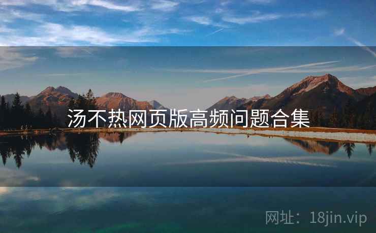 汤不热网页版高频问题合集 汤不热网页版高频问题合集