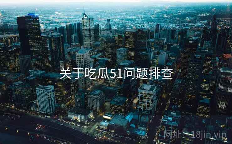 关于吃瓜51问题排查 关于吃瓜51问题排查