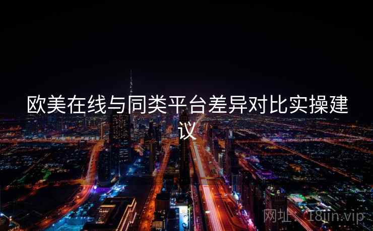 欧美在线与同类平台差异对比实操建议 欧美在线与同类平台差异对比实操建议