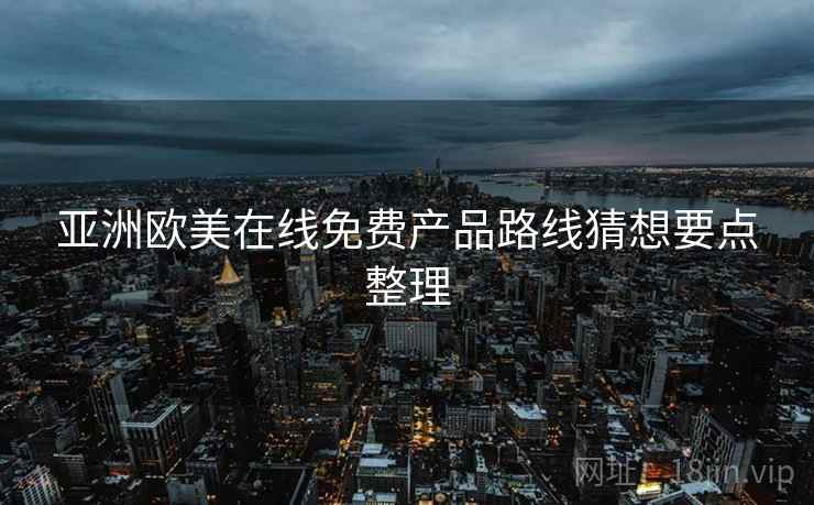 亚洲欧美在线免费产品路线猜想要点整理 亚洲欧美在线免费产品路线猜想要点整理