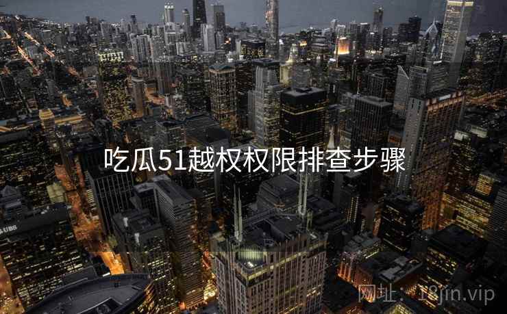 吃瓜51越权权限排查步骤 吃瓜51越权权限排查步骤