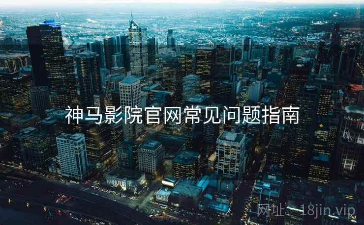 神马影院官网常见问题指南 神马影院官网常见问题指南