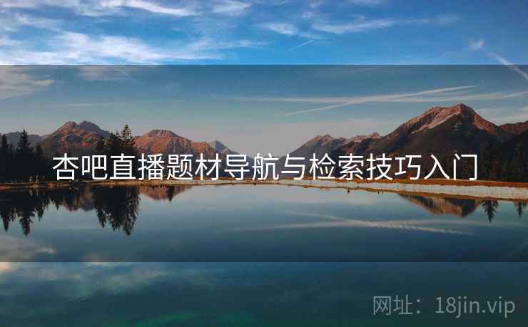 杏吧直播题材导航与检索技巧入门 杏吧直播题材导航与检索技巧入门