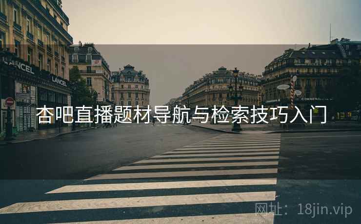 杏吧直播题材导航与检索技巧入门 杏吧直播题材导航与检索技巧入门