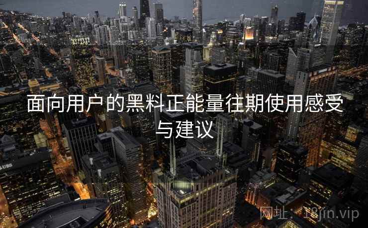 面向用户的黑料正能量往期使用感受与建议 面向用户的黑料正能量往期使用感受与建议