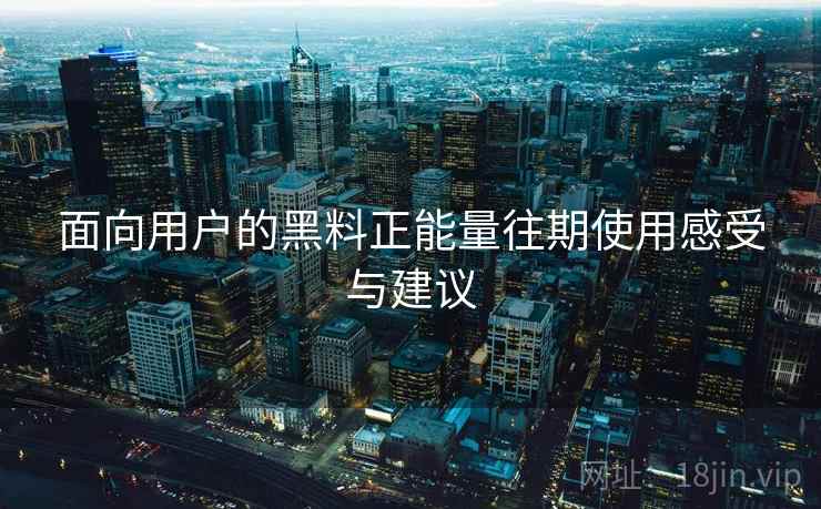 面向用户的黑料正能量往期使用感受与建议 面向用户的黑料正能量往期使用感受与建议