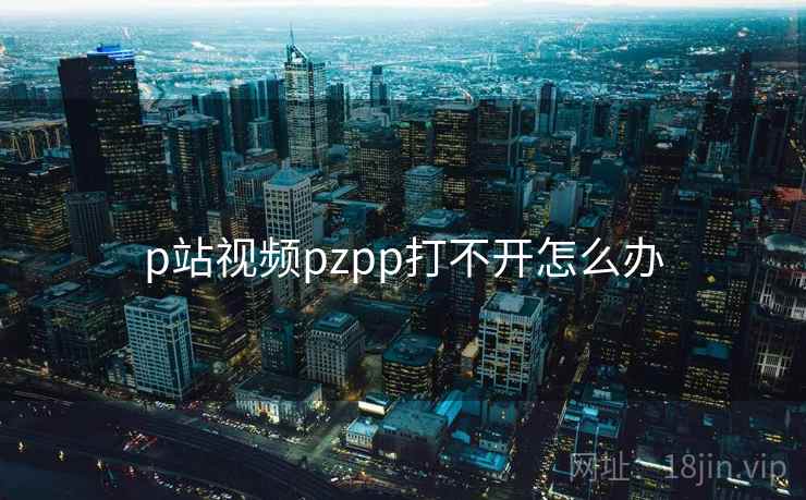 p站视频pzpp打不开怎么办 p站视频pzpp打不开怎么办