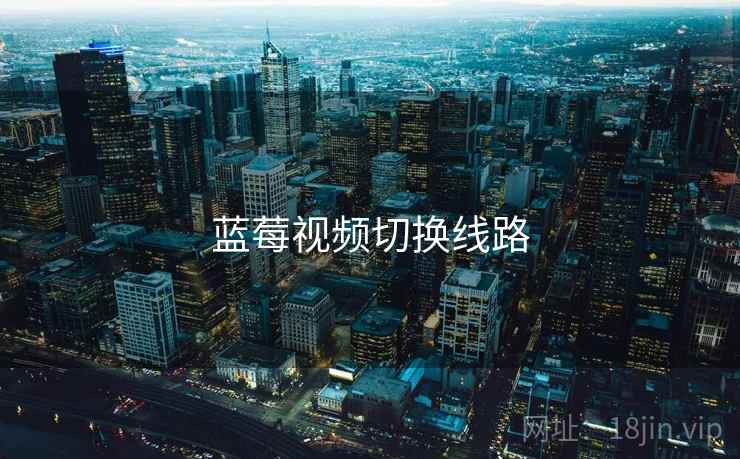 蓝莓视频切换线路 蓝莓视频切换线路