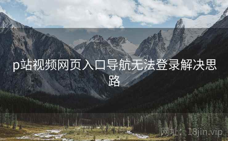 p站视频网页入口导航无法登录解决思路 p站视频网页入口导航无法登录解决思路