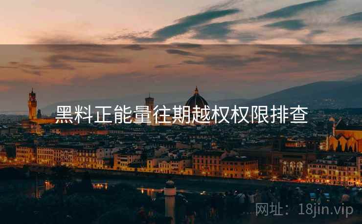 黑料正能量往期越权权限排查 黑料正能量往期越权权限排查