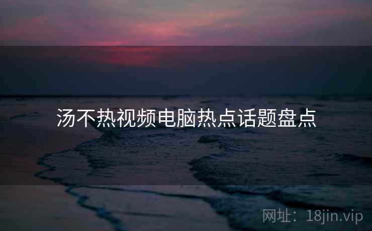 汤不热视频电脑热点话题盘点 汤不热视频电脑热点话题盘点