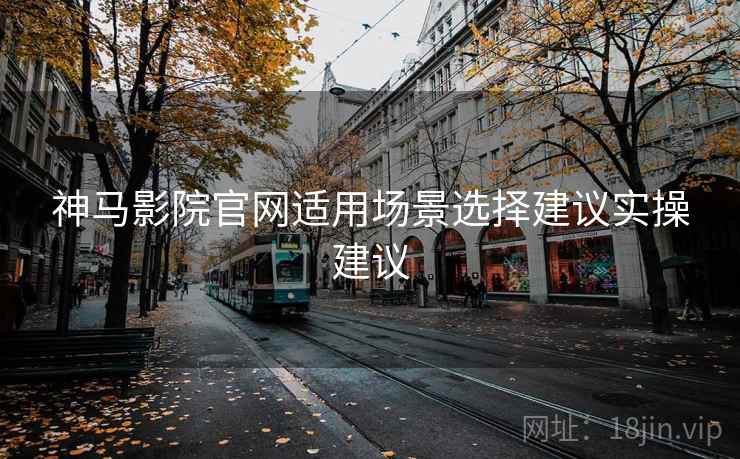 神马影院官网适用场景选择建议实操建议 神马影院官网适用场景选择建议实操建议