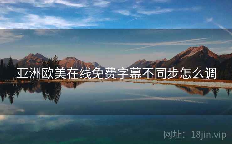 亚洲欧美在线免费字幕不同步怎么调 亚洲欧美在线免费字幕不同步怎么调