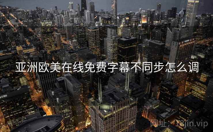 亚洲欧美在线免费字幕不同步怎么调 亚洲欧美在线免费字幕不同步怎么调