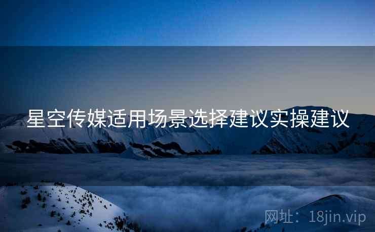 星空传媒适用场景选择建议实操建议 星空传媒适用场景选择建议实操建议