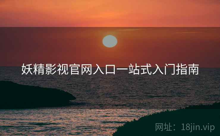 妖精影视官网入口一站式入门指南 妖精影视官网入口一站式入门指南