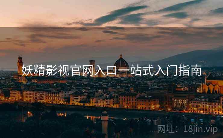 妖精影视官网入口一站式入门指南 妖精影视官网入口一站式入门指南