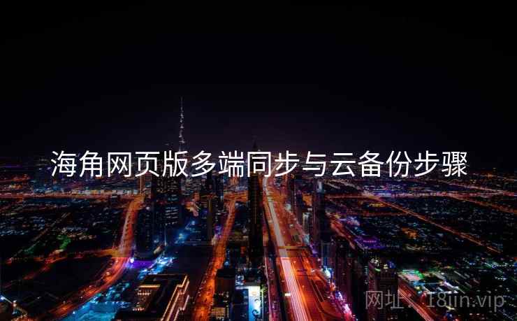 海角网页版多端同步与云备份步骤 海角网页版多端同步与云备份步骤