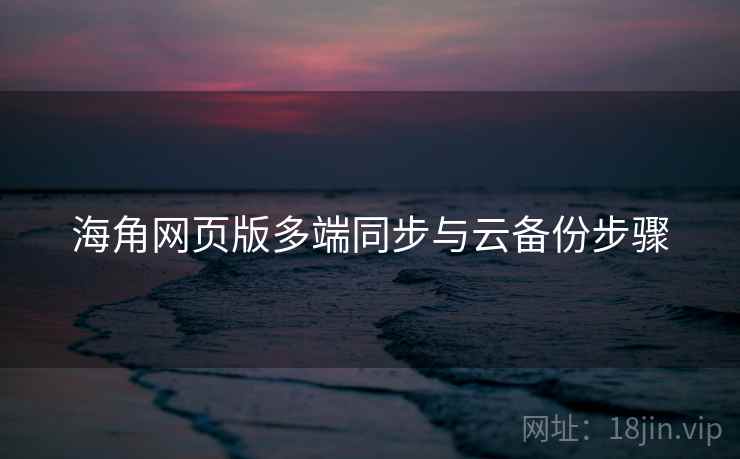 海角网页版多端同步与云备份步骤 海角网页版多端同步与云备份步骤