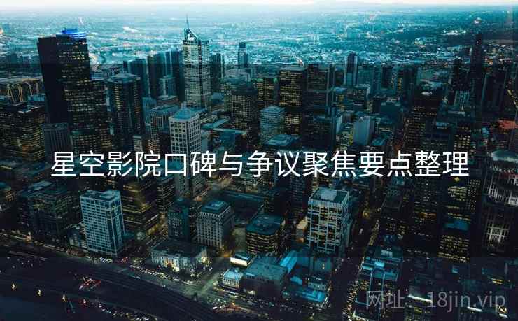 星空影院口碑与争议聚焦要点整理 星空影院口碑与争议聚焦要点整理