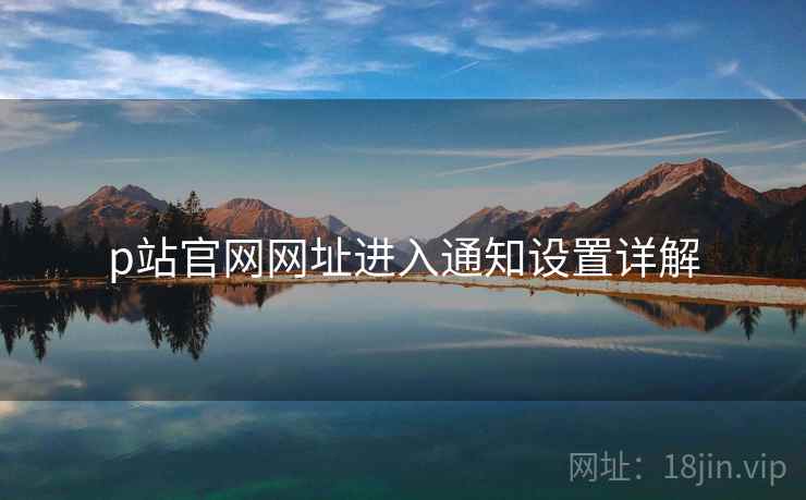 p站官网网址进入通知设置详解 p站官网网址进入通知设置详解