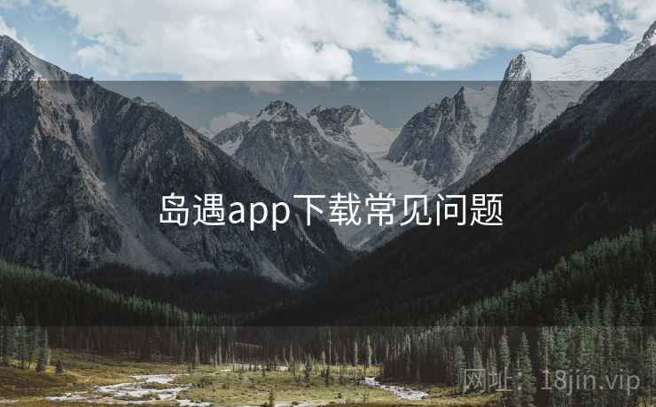 岛遇app下载常见问题 岛遇app下载常见问题