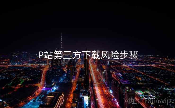 P站第三方下载风险步骤 P站第三方下载风险步骤