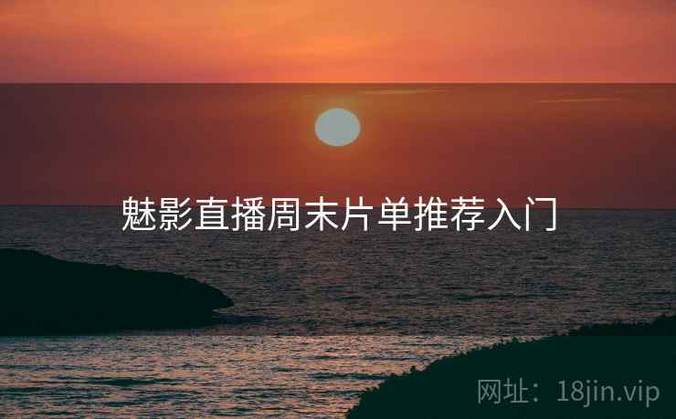 魅影直播周末片单推荐入门 魅影直播周末片单推荐入门