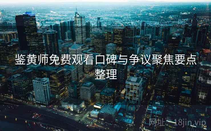 鉴黄师免费观看口碑与争议聚焦要点整理 鉴黄师免费观看口碑与争议聚焦要点整理