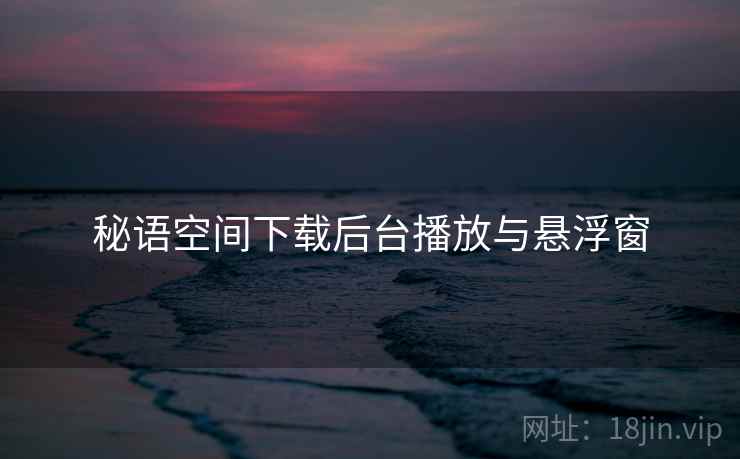 秘语空间下载后台播放与悬浮窗 秘语空间下载后台播放与悬浮窗