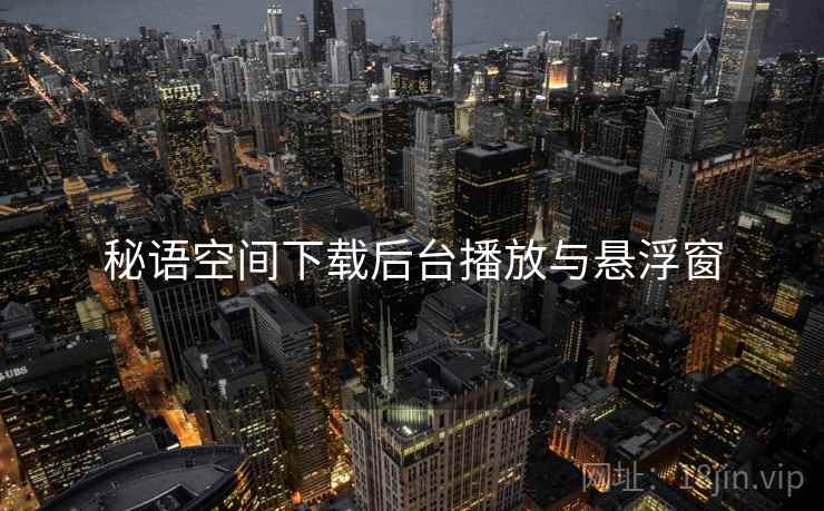 秘语空间下载后台播放与悬浮窗 秘语空间下载后台播放与悬浮窗