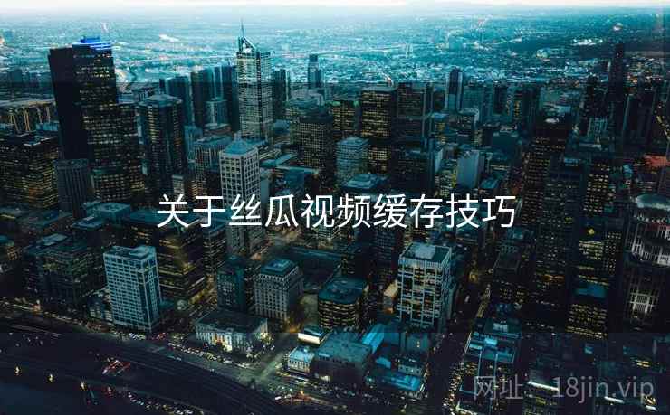 关于丝瓜视频缓存技巧 关于丝瓜视频缓存技巧