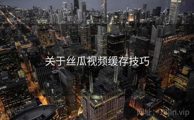 关于丝瓜视频缓存技巧 关于丝瓜视频缓存技巧