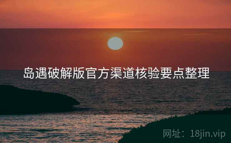 岛遇破解版官方渠道核验要点整理 岛遇破解版官方渠道核验要点整理