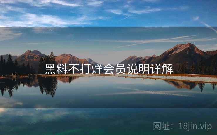 黑料不打烊会员说明详解 黑料不打烊会员说明详解