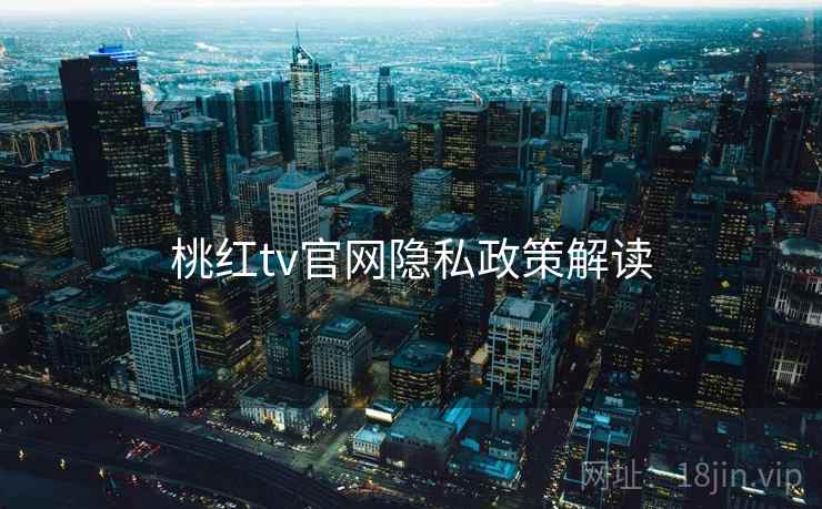 桃红tv官网隐私政策解读 桃红tv官网隐私政策解读
