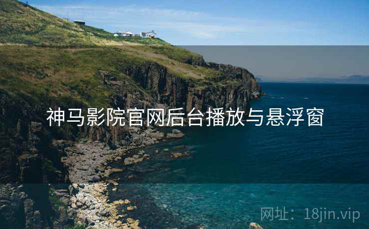 神马影院官网后台播放与悬浮窗 神马影院官网后台播放与悬浮窗