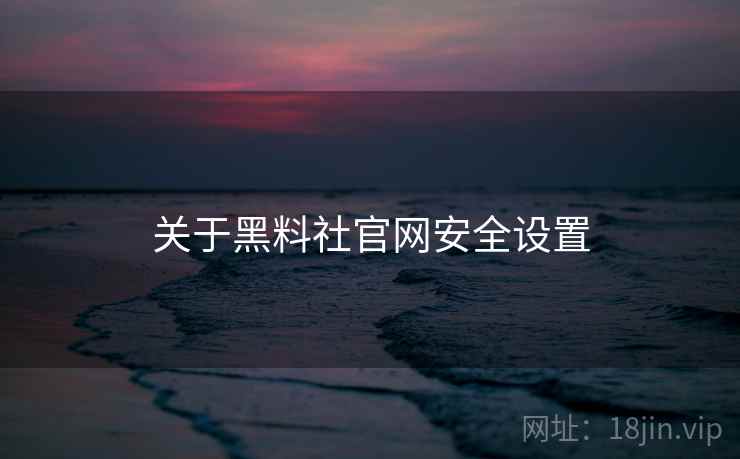 关于黑料社官网安全设置 关于黑料社官网安全设置