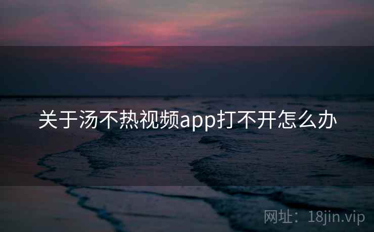 关于汤不热视频app打不开怎么办 关于汤不热视频app打不开怎么办