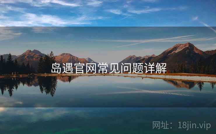 岛遇官网常见问题详解 岛遇官网常见问题详解