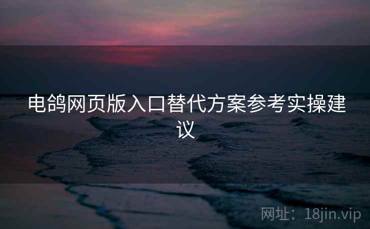 电鸽网页版入口替代方案参考实操建议 电鸽网页版入口替代方案参考实操建议