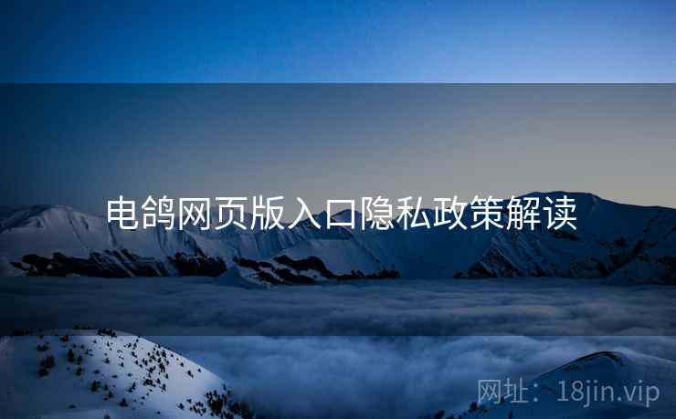 电鸽网页版入口隐私政策解读 电鸽网页版入口隐私政策解读