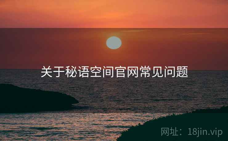 关于秘语空间官网常见问题 关于秘语空间官网常见问题