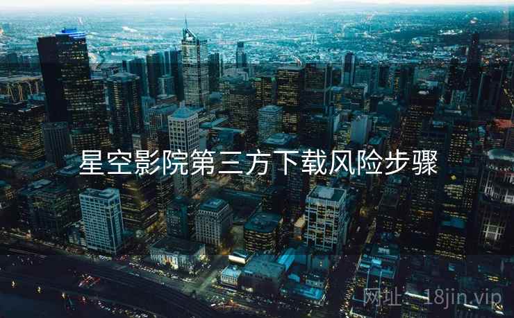 星空影院第三方下载风险步骤 星空影院第三方下载风险步骤